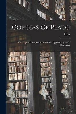 Gorgias Of Plato: With English Notes, Introduction, and Appendix by W.H. Thompson by Plato