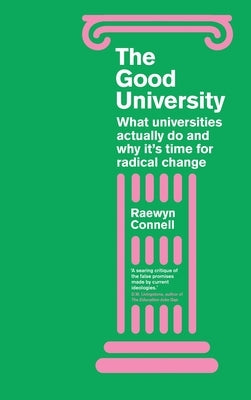 The Good University: What Universities Actually Do and Why It's Time for Radical Change by Connell, Raewyn