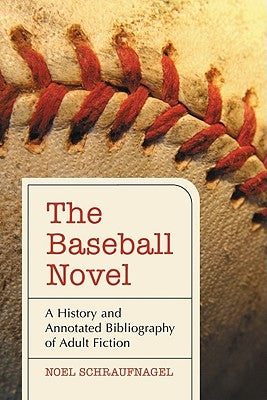 The Baseball Novel: A History and Annotated Bibliography of Adult Fiction by Schraufnagel, Noel