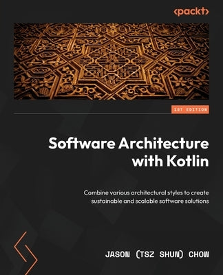 Software Architecture with Kotlin: Combine various architectural styles to create sustainable and scalable software solutions by Chow, Jason (Tsz Shun)