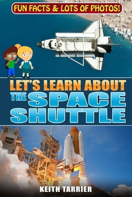 Let's Learn About The Space Shuttle: 1981 - 2011 NASA's revolutionary Space Transportation System by Tarrier, Keith