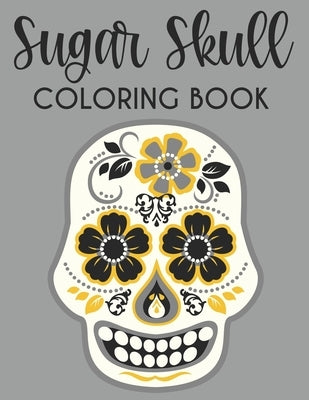 Sugar Skull Coloring Book: Calming Coloring Sheets With Sugar Skull Designs And Illustrations, Stress Relieving Patterns To Color by Browning, Bailey