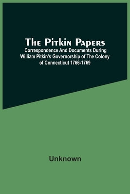 The Pitkin Papers; Correspondence And Documents During William Pitkin'S Governorship Of The Colony Of Connecticut 1766-1769 by Unknown