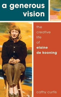 A Generous Vision: The Creative Life of Elaine de Kooning by Curtis, Cathy