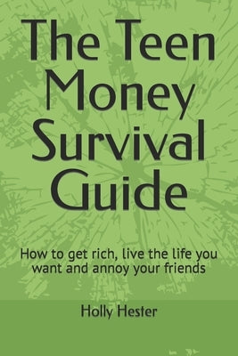 The Teen Money Survival Guide: How to get rich, live the life you want and annoy your friends by Hester, Holly