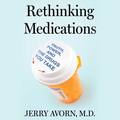 Rethinking Medications: Truth, Power, and the Drugs You Take by Avorn, Jerry