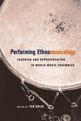 Performing Ethnomusicology: Teaching and Representation in World Music Ensembles by Solis, Ted