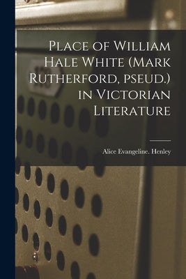 Place of William Hale White (Mark Rutherford, Pseud.) in Victorian Literature by Henley, Alice Evangeline