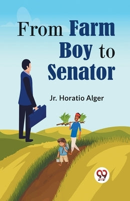 From Farm Boy To Senator by Alger, Horatio, Jr.