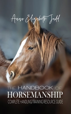 The Handbook of Horsemanship: Complete Handling/Training Resource Guide by Judd, Anna Elizabeth