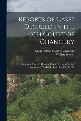 Reports of Cases Decreed in the High Court of Chancery: During the Time Sir Heneage Finch, Afterwards Earl of Nottingham, Was Lord Chancellor. [1673-1 by Nelson, William