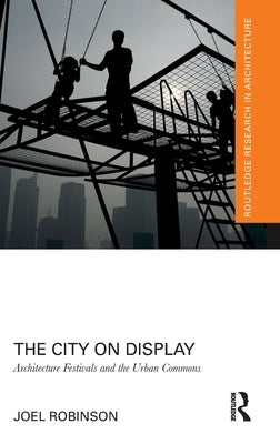 The City on Display: Architecture Festivals and the Urban Commons by Robinson, Joel