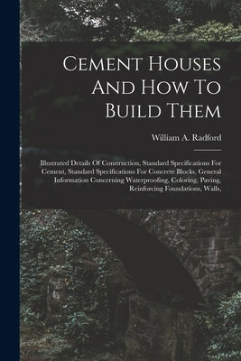 Cement Houses And How To Build Them: Illustrated Details Of Construction, Standard Specifications For Cement, Standard Specifications For Concrete Blo by Radford, William a.