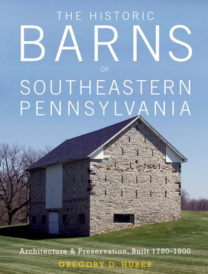 The Historic Barns of Southeastern Pennsylvania: Architecture & Preservation, Built 1750-1900 by Huber, Gregory D.