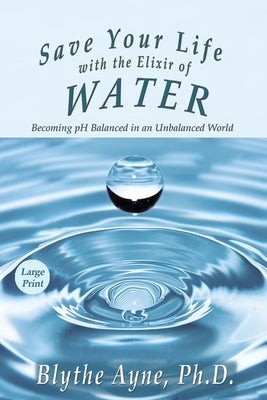 Save Your Life with the Elixir of Water: Becoming pH Balanced in an Unbalanced World - Large Print by Ayne, Blythe