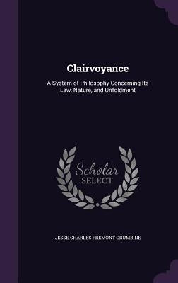 Clairvoyance: A System of Philosophy Concerning Its Law, Nature, and Unfoldment by Grumbine, Jesse Charles Fremont