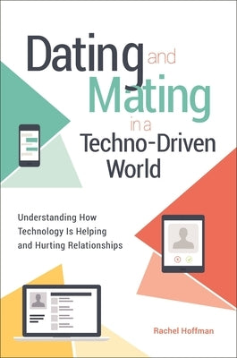 Dating and Mating in a Techno-Driven World: Understanding How Technology is Helping and Hurting Relationships by Hoffman, Rachel