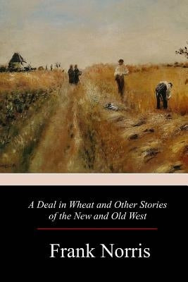 A Deal in Wheat and Other Stories of the New and Old West by Norris, Frank