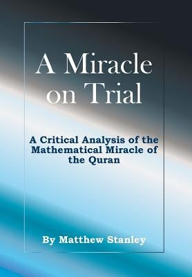 A Miracle on Trial: A Critical Analysis of the Mathematical Miracle of the Quran by Stanley, Matthew James