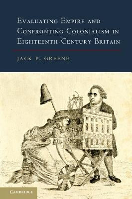 Evaluating Empire and Confronting Colonialism in Eighteenth-Century Britain by Greene, Jack P.