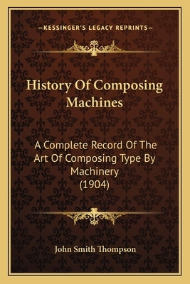 History Of Composing Machines: A Complete Record Of The Art Of Composing Type By Machinery (1904) by Thompson, John Smith