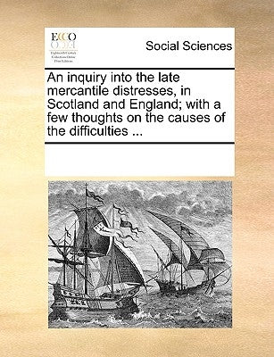 An Inquiry Into the Late Mercantile Distresses, in Scotland and England; With a Few Thoughts on the Causes of the Difficulties ... by Multiple Contributors