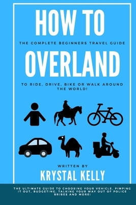 How to Overland: A Beginners Guide to Travel the World by Car, Motorcycle, Horse, Bicycle or on Foot! by Kelly, Krystal