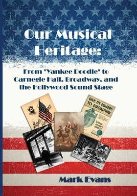 Our Musical Heritage: From "Yankee Doodle" to Carnegie Hall, Broadway, and the Hollywood Sound Stage by Evans, Mark