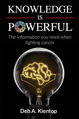 Knowledge is Powerful: The Information You Need When Fighting Cancer by Kientop, Deb A.