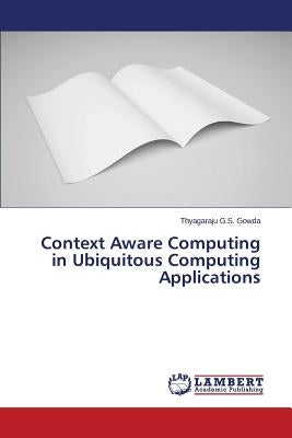 Context Aware Computing in Ubiquitous Computing Applications by G. S. Gowda Thyagaraju