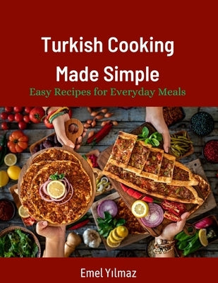 Turkish Cooking Made Simple: Easy Recipes for Everyday Meals 90 Classic Recipes Made Easy by Yilmaz, Emel