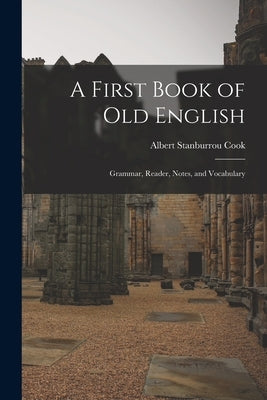 A First Book of Old English: Grammar, Reader, Notes, and Vocabulary by Cook, Albert Stanburrou