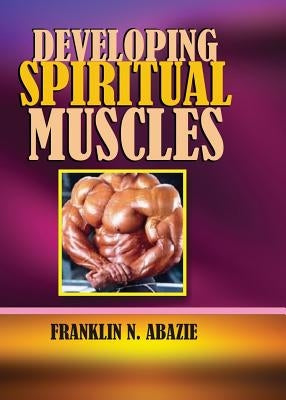 Developing Spiritual Muscles: Faith by Abazie, Franklin N.