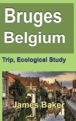 Bruges, Belgium: Trip, Ecological Study by Baker, James