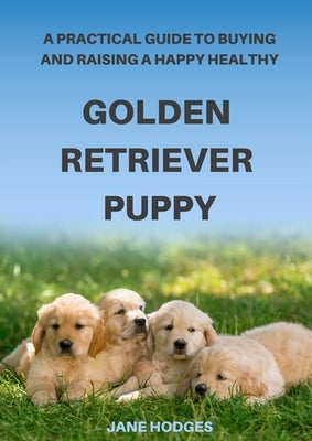 A Practical Guide to Buying and Raising A Happy Healthy Golden Retriever Puppy by Hodges, Jane