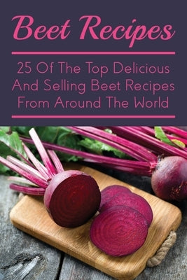 Beet Recipes: 25 Of The Top Delicious And Selling Beet Recipes From Around The World: The Ultimate Beet Recipe Book by Malouff, Bethanie