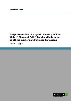 The presentation of a hybrid identity in Fred Wah´s Diamond Grill: Food and habitation as ethnic markers and Chinese Canadians by Eder, Katharina