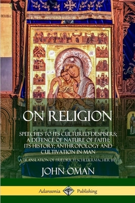 On Religion: Speeches to its Cultured Despisers; A Defence of Nature of Faith; its History; Anthropology and Cultivation in Man by Oman, John