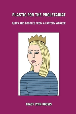 Plastic for the Proletariat: Quips and Doodles From a Factory Worker by Kocsis, Tracy Lynn