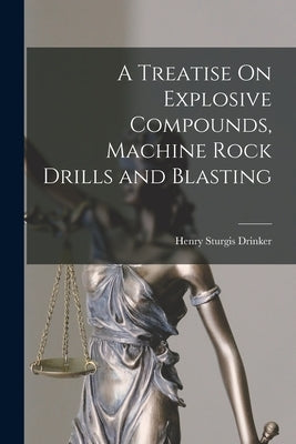 A Treatise On Explosive Compounds, Machine Rock Drills and Blasting by Drinker, Henry Sturgis