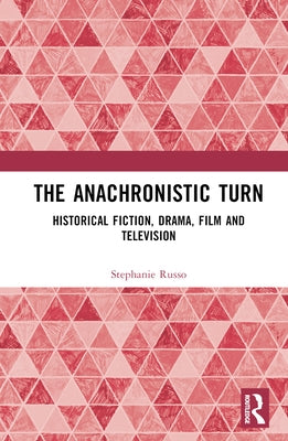 The Anachronistic Turn: Historical Fiction, Drama, Film and Television by Russo, Stephanie