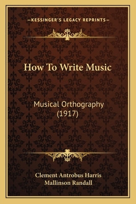 How To Write Music: Musical Orthography (1917) by Harris, Clement Antrobus