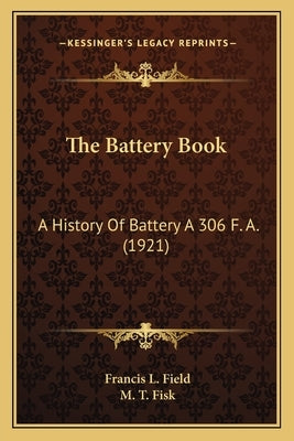 The Battery Book: A History Of Battery A 306 F. A. (1921) by Field, Francis L.