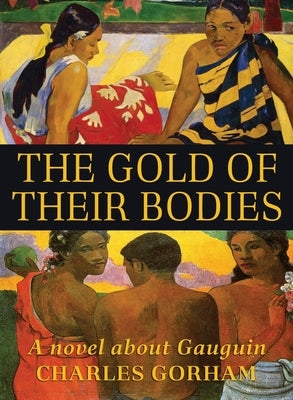 The Gold of Their Bodies: A Novel about Gauguin by Gorham, Charles