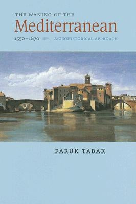 The Waning of the Mediterranean, 1550-1870: A Geohistorical Approach by Tabak, Faruk