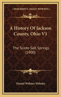 A History Of Jackson County, Ohio V1: The Scioto Salt Springs (1900) by Webster, Daniel Webster