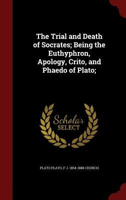 The Trial and Death of Socrates; Being the Euthyphron, Apology, Crito, and Phaedo of Plato; by Plato