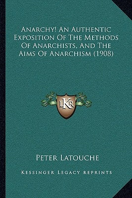 Anarchy! An Authentic Exposition Of The Methods Of Anarchists, And The Aims Of Anarchism (1908) by Latouche, Peter