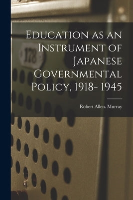 Education as an Instrument of Japanese Governmental Policy, 1918- 1945 by Murray, Robert Allen