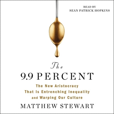 The 9.9 Percent: The New Aristocracy That Is Entrenching Inequality and Warping Our Culture by Stewart, Matthew